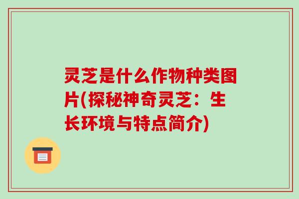 灵芝是什么作物种类图片(探秘神奇灵芝:生长环境与特点简介) 灵芝是什么作物种类图片(探秘神奇灵芝:生长环境与特点简介)
