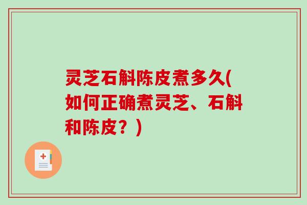 灵芝石斛陈皮煮多久(如何正确煮灵芝、石斛和陈皮?) 灵芝石斛陈皮煮多久(如何正确煮灵芝、石斛和陈皮?)