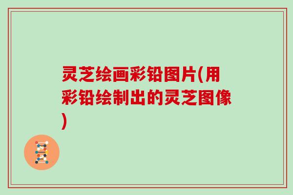 灵芝绘画彩铅图片(用彩铅绘制出的灵芝图像) 灵芝绘画彩铅图片(用彩铅绘制出的灵芝图像)