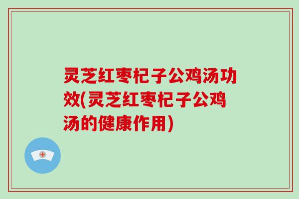 灵芝红枣杞子公鸡汤功效(灵芝红枣杞子公鸡汤的健康作用) 灵芝红枣杞子公鸡汤功效(灵芝红枣杞子公鸡汤的健康作用)
