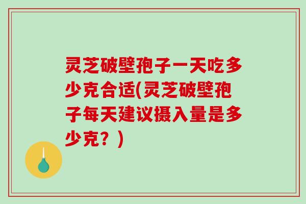 灵芝破壁孢子一天吃多少克合适(灵芝破壁孢子每天建议摄入量是多少克?) 灵芝破壁孢子一天吃多少克合适(灵芝破壁孢子每天建议摄入量是多少克?)