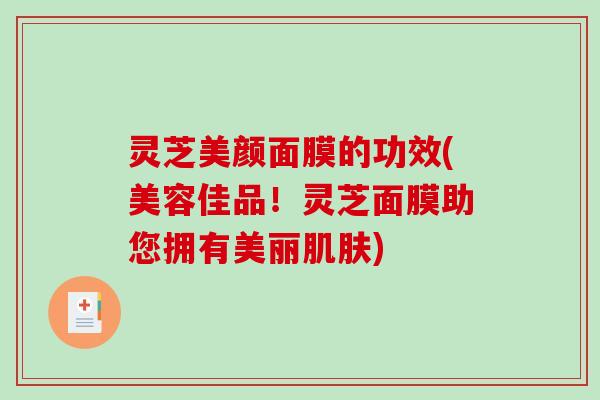 灵芝美颜面膜的功效(美容佳品!灵芝面膜助您拥有美丽) 灵芝美颜面膜的功效(美容佳品!灵芝面膜助您拥有美丽)