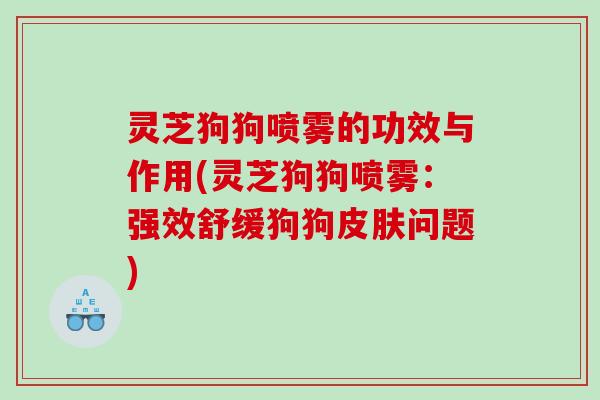 灵芝狗狗喷雾的功效与作用(灵芝狗狗喷雾：强效舒缓狗狗问题)