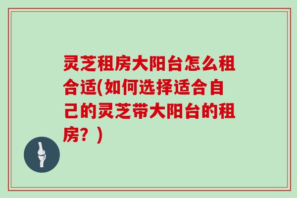 灵芝租房大阳台怎么租合适(如何选择适合自己的灵芝带大阳台的租房?) 灵芝租房大阳台怎么租合适(如何选择适合自己的灵芝带大阳台的租房?)