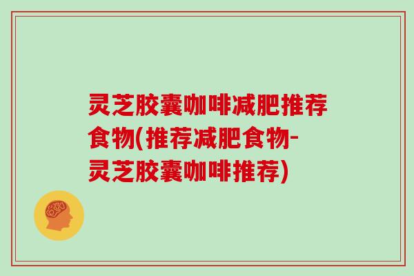 灵芝胶囊咖啡推荐食物(推荐食物-灵芝胶囊咖啡推荐) 灵芝胶囊咖啡推荐食物(推荐食物-灵芝胶囊咖啡推荐)