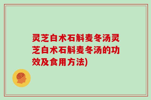 灵芝白术石斛麦冬汤灵芝白术石斛麦冬汤的功效及食用方法) 灵芝白术石斛麦冬汤灵芝白术石斛麦冬汤的功效及食用方法)