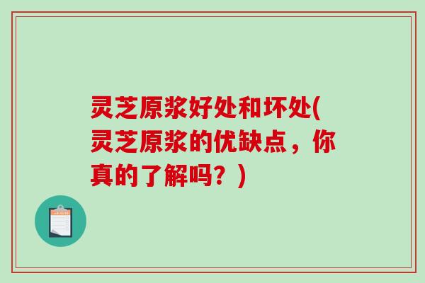 灵芝原浆好处和坏处(灵芝原浆的优缺点,你真的了解吗?) 灵芝原浆好处和坏处(灵芝原浆的优缺点,你真的了解吗?)