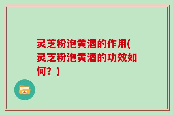 灵芝粉泡黄酒的作用(灵芝粉泡黄酒的功效如何?) 灵芝粉泡黄酒的作用(灵芝粉泡黄酒的功效如何?)