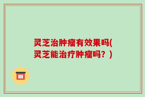 灵芝有效果吗(灵芝能吗？)