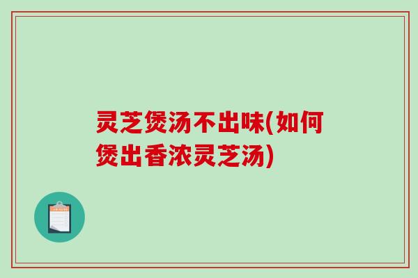 灵芝煲汤不出味(如何煲出香浓灵芝汤) 灵芝煲汤不出味(如何煲出香浓灵芝汤)