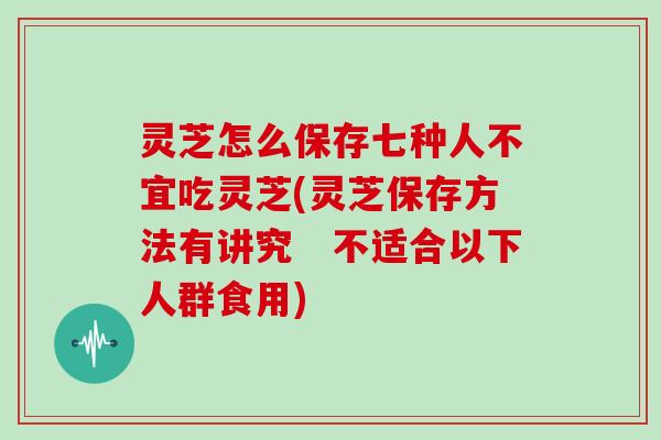 灵芝怎么保存七种人不宜吃灵芝(灵芝保存方法有讲究 不适合以下人群食用) 灵芝怎么保存七种人不宜吃灵芝(灵芝保存方法有讲究 不适合以下人群食用)
