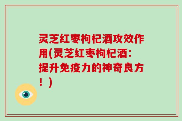 灵芝红枣枸杞酒攻效作用(灵芝红枣枸杞酒:提升免疫力的神奇良方!) 灵芝红枣枸杞酒攻效作用(灵芝红枣枸杞酒:提升免疫力的神奇良方!)