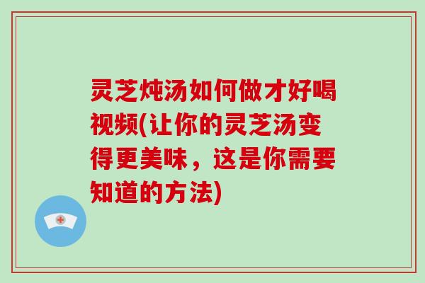 灵芝炖汤如何做才好喝视频(让你的灵芝汤变得更美味,这是你需要知道的方法) 灵芝炖汤如何做才好喝视频(让你的灵芝汤变得更美味,这是你需要知道的方法)