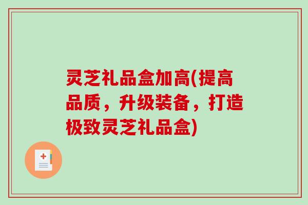 灵芝礼品盒加高(提高品质,升级装备,打造极致灵芝礼品盒) 灵芝礼品盒加高(提高品质,升级装备,打造极致灵芝礼品盒)