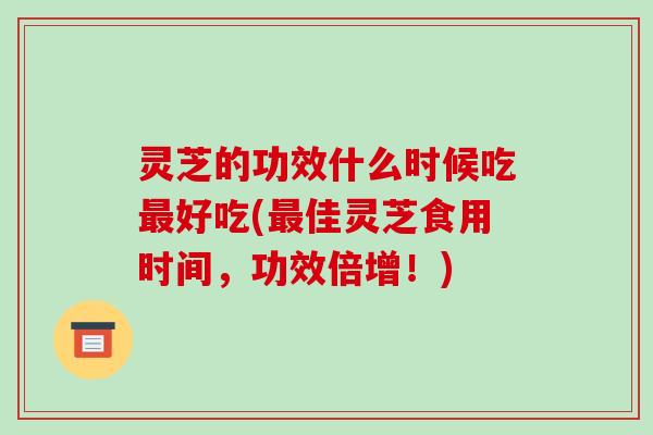 灵芝的功效什么时候吃好吃(佳灵芝食用时间,功效倍增!) 灵芝的功效什么时候吃好吃(佳灵芝食用时间,功效倍增!)