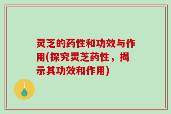 灵芝的和功效与作用(探究灵芝,揭示其功效和作用) 灵芝的和功效与作用(探究灵芝,揭示其功效和作用)