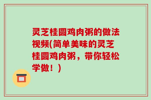 灵芝桂圆鸡肉粥的做法视频(简单美味的灵芝桂圆鸡肉粥,带你轻松学做!) 灵芝桂圆鸡肉粥的做法视频(简单美味的灵芝桂圆鸡肉粥,带你轻松学做!)