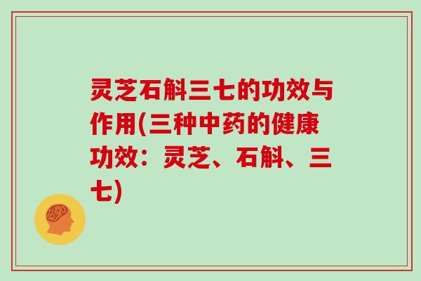 灵芝石斛三七的功效与作用(三种的健康功效:灵芝、石斛、三七) 灵芝石斛三七的功效与作用(三种的健康功效:灵芝、石斛、三七)