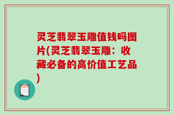 灵芝翡翠玉雕值钱吗图片(灵芝翡翠玉雕:收藏必备的高价值工艺品) 灵芝翡翠玉雕值钱吗图片(灵芝翡翠玉雕:收藏必备的高价值工艺品)
