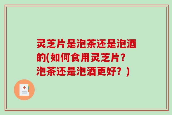 灵芝片是泡茶还是泡酒的(如何食用灵芝片?泡茶还是泡酒更好?) 灵芝片是泡茶还是泡酒的(如何食用灵芝片?泡茶还是泡酒更好?)