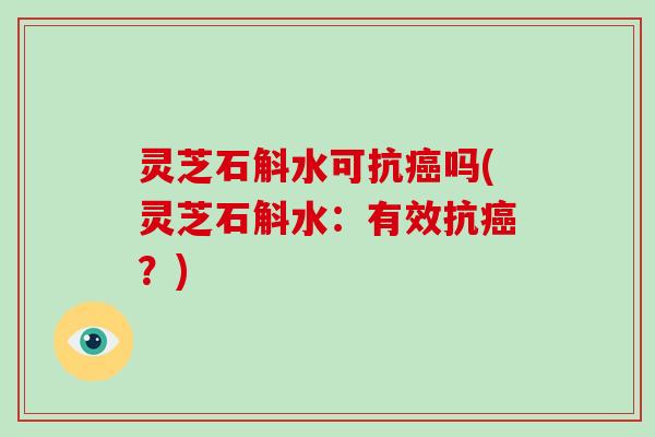 灵芝石斛水可抗吗(灵芝石斛水:有效抗?) 灵芝石斛水可抗吗(灵芝石斛水:有效抗?)