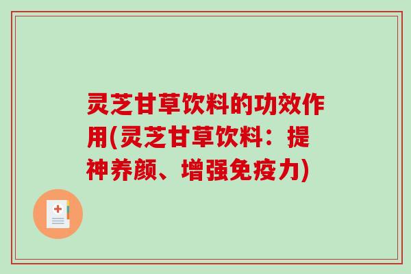 灵芝甘草饮料的功效作用(灵芝甘草饮料:提神养颜、增强免疫力) 灵芝甘草饮料的功效作用(灵芝甘草饮料:提神养颜、增强免疫力)