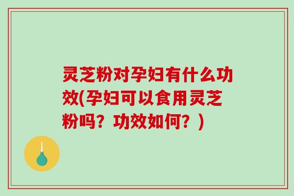 灵芝粉对孕妇有什么功效(孕妇可以食用灵芝粉吗?功效如何?) 灵芝粉对孕妇有什么功效(孕妇可以食用灵芝粉吗?功效如何?)