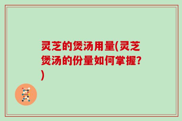 灵芝的煲汤用量(灵芝煲汤的份量如何掌握?) 灵芝的煲汤用量(灵芝煲汤的份量如何掌握?)
