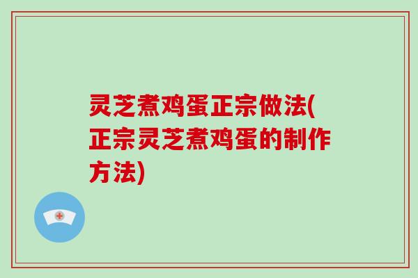 灵芝煮鸡蛋正宗做法(正宗灵芝煮鸡蛋的制作方法) 灵芝煮鸡蛋正宗做法(正宗灵芝煮鸡蛋的制作方法)