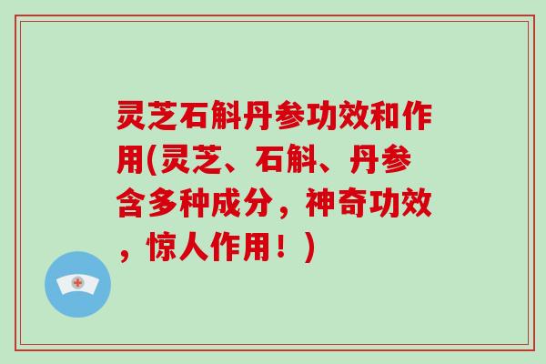 灵芝石斛丹参功效和作用(灵芝、石斛、丹参含多种成分,神奇功效,惊人作用!) 灵芝石斛丹参功效和作用(灵芝、石斛、丹参含多种成分,神奇功效,惊人作用!)