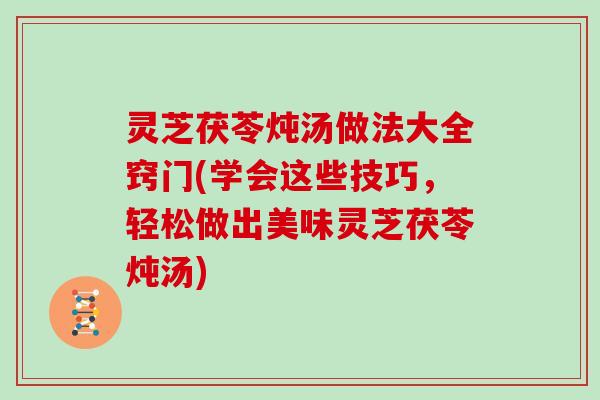 灵芝茯苓炖汤做法大全窍门(学会这些技巧,轻松做出美味灵芝茯苓炖汤) 灵芝茯苓炖汤做法大全窍门(学会这些技巧,轻松做出美味灵芝茯苓炖汤)