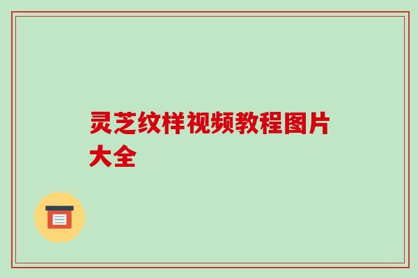 灵芝纹样视频教程图片大全 灵芝纹样视频教程图片大全