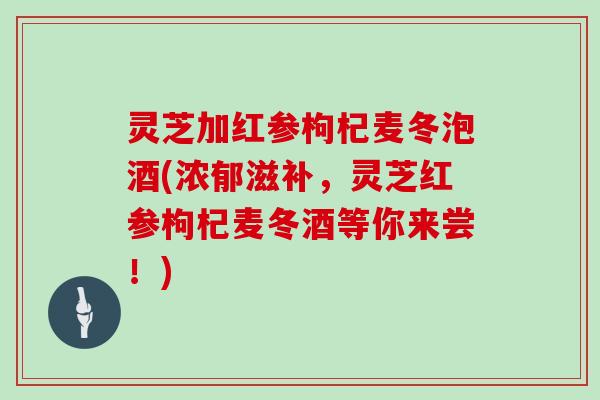 灵芝加红参枸杞麦冬泡酒(浓郁滋补,灵芝红参枸杞麦冬酒等你来尝!) 灵芝加红参枸杞麦冬泡酒(浓郁滋补,灵芝红参枸杞麦冬酒等你来尝!)
