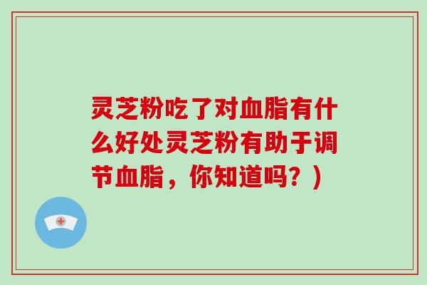 灵芝粉吃了对有什么好处灵芝粉有助于调节，你知道吗？)