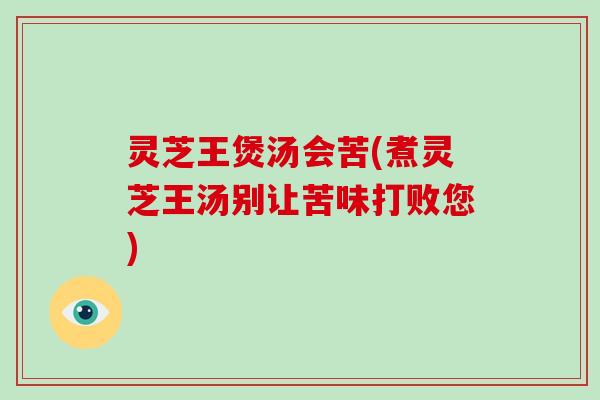 灵芝王煲汤会苦(煮灵芝王汤别让苦味打败您) 灵芝王煲汤会苦(煮灵芝王汤别让苦味打败您)