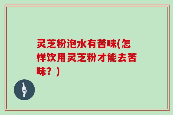 灵芝粉泡水有苦味(怎样饮用灵芝粉才能去苦味？)