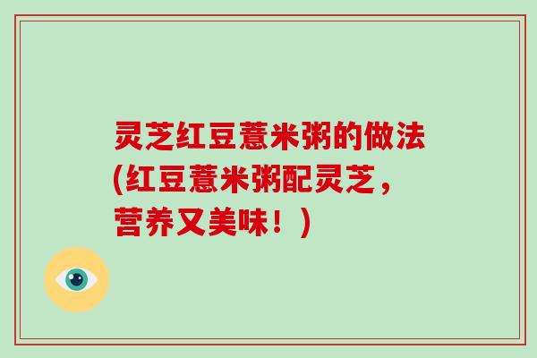 灵芝红豆薏米粥的做法(红豆薏米粥配灵芝，营养又美味！)