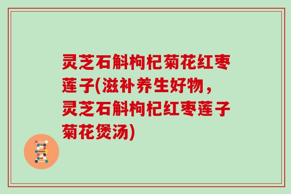 灵芝石斛枸杞菊花红枣莲子(滋补养生好物,灵芝石斛枸杞红枣莲子菊花煲汤) 灵芝石斛枸杞菊花红枣莲子(滋补养生好物,灵芝石斛枸杞红枣莲子菊花煲汤)