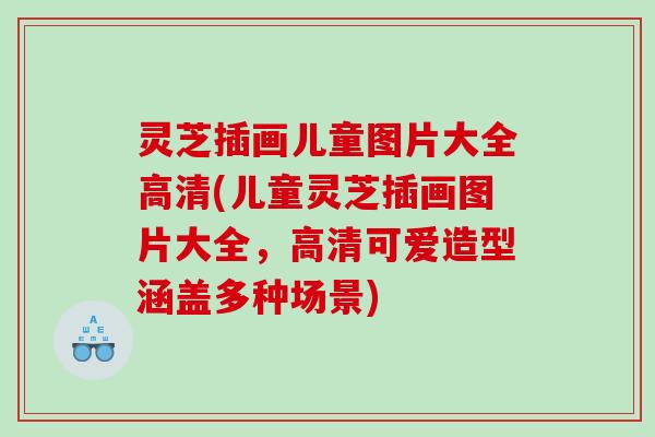 灵芝插画儿童图片大全高清(儿童灵芝插画图片大全,高清可爱造型涵盖多种场景) 灵芝插画儿童图片大全高清(儿童灵芝插画图片大全,高清可爱造型涵盖多种场景)