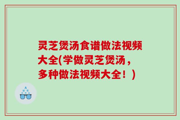灵芝煲汤食谱做法视频大全(学做灵芝煲汤,多种做法视频大全!) 灵芝煲汤食谱做法视频大全(学做灵芝煲汤,多种做法视频大全!)