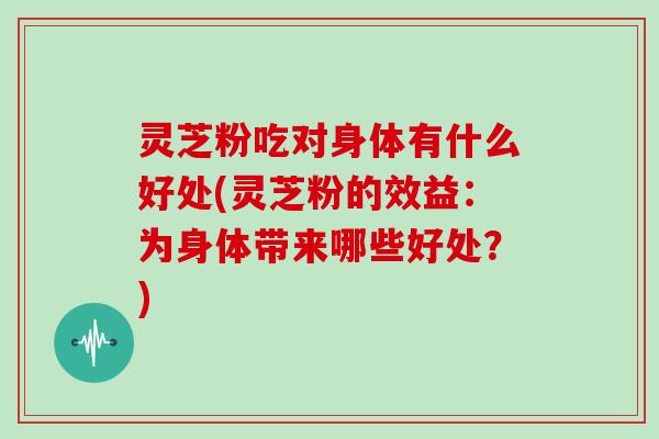 灵芝粉吃对身体有什么好处(灵芝粉的效益:为身体带来哪些好处?) 灵芝粉吃对身体有什么好处(灵芝粉的效益:为身体带来哪些好处?)