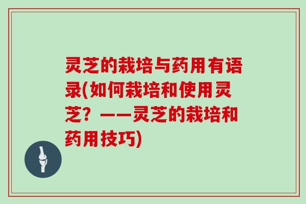 灵芝的栽培与药用有语录(如何栽培和使用灵芝?——灵芝的栽培和药用技巧) 灵芝的栽培与药用有语录(如何栽培和使用灵芝?——灵芝的栽培和药用技巧)