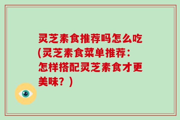 灵芝素食推荐吗怎么吃(灵芝素食菜单推荐:怎样搭配灵芝素食才更美味?) 灵芝素食推荐吗怎么吃(灵芝素食菜单推荐:怎样搭配灵芝素食才更美味?)