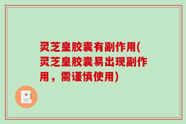 灵芝皇胶囊有副作用(灵芝皇胶囊易出现副作用,需谨慎使用) 灵芝皇胶囊有副作用(灵芝皇胶囊易出现副作用,需谨慎使用)