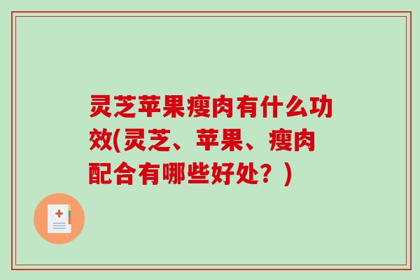 灵芝苹果瘦肉有什么功效(灵芝、苹果、瘦肉配合有哪些好处?) 灵芝苹果瘦肉有什么功效(灵芝、苹果、瘦肉配合有哪些好处?)