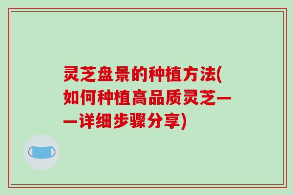 灵芝盘景的种植方法(如何种植高品质灵芝——详细步骤分享) 灵芝盘景的种植方法(如何种植高品质灵芝——详细步骤分享)
