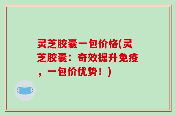 灵芝胶囊一包价格(灵芝胶囊:奇效提升免疫,一包价优势!) 灵芝胶囊一包价格(灵芝胶囊:奇效提升免疫,一包价优势!)