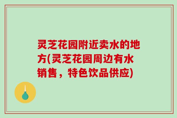 灵芝花园附近卖水的地方(灵芝花园周边有水销售,特色饮品供应) 灵芝花园附近卖水的地方(灵芝花园周边有水销售,特色饮品供应)