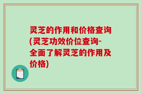 灵芝的作用和价格查询(灵芝功效价位查询-全面了解灵芝的作用及价格) 灵芝的作用和价格查询(灵芝功效价位查询-全面了解灵芝的作用及价格)