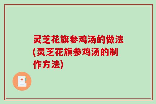 灵芝花旗参鸡汤的做法(灵芝花旗参鸡汤的制作方法) 灵芝花旗参鸡汤的做法(灵芝花旗参鸡汤的制作方法)